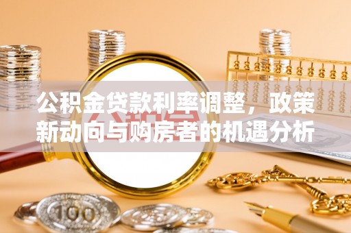西乡公积金贷款利率调整，政策新动向与购房者的机遇分析