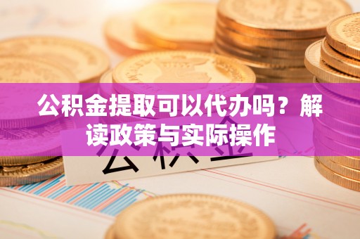 西乡公积金提取可以代办吗？解读政策与实际操作