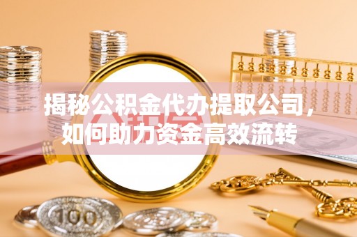 西乡揭秘公积金代办提取公司，如何助力资金高效流转