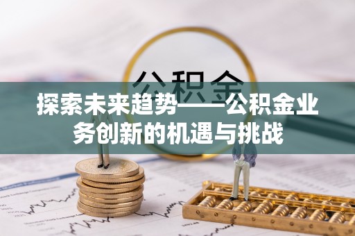 西乡探索未来趋势——公积金业务创新的机遇与挑战