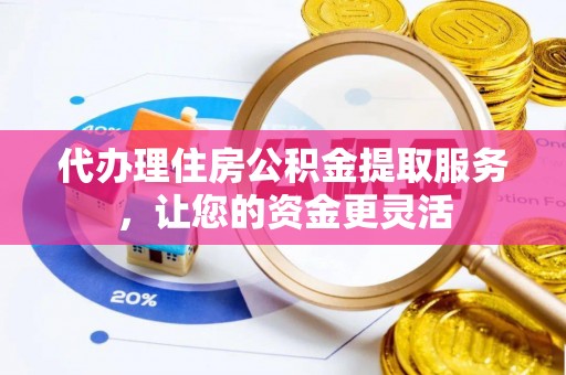 西乡代办理住房公积金提取服务，让您的资金更灵活