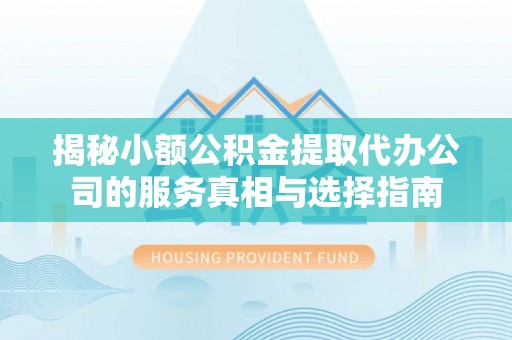西乡揭秘小额公积金提取代办公司的服务真相与选择指南