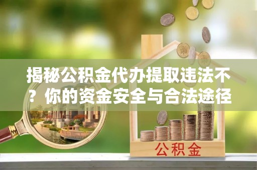 西乡揭秘公积金代办提取违法不？你的资金安全与合法途径解析