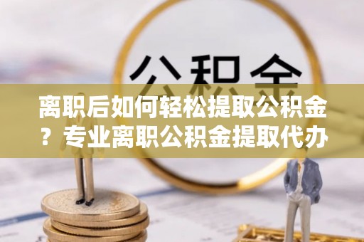 西乡离职后如何轻松提取公积金？专业离职公积金提取代办服务指南