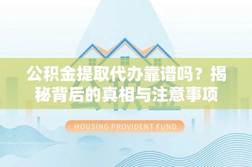 西乡公积金提取代办靠谱吗？揭秘背后的真相与注意事项