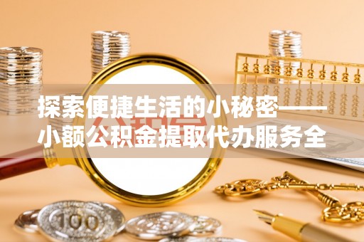 西乡探索便捷生活的小秘密——小额公积金提取代办服务全解析