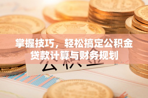 西乡掌握技巧，轻松搞定公积金贷款计算与财务规划