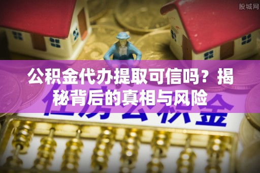 西乡公积金代办提取可信吗？揭秘背后的真相与风险