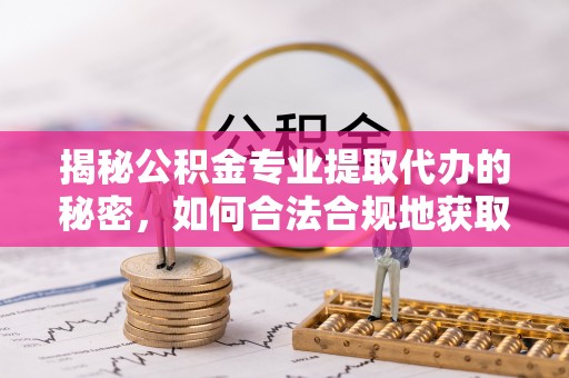 西乡揭秘公积金专业提取代办的秘密，如何合法合规地获取你的住房基金？