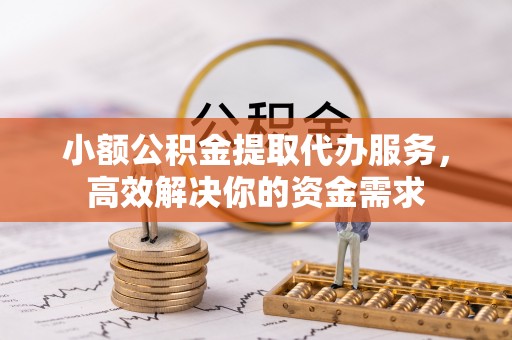 西乡小额公积金提取代办服务，高效解决你的资金需求