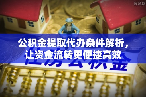 西乡公积金提取代办条件解析，让资金流转更便捷高效