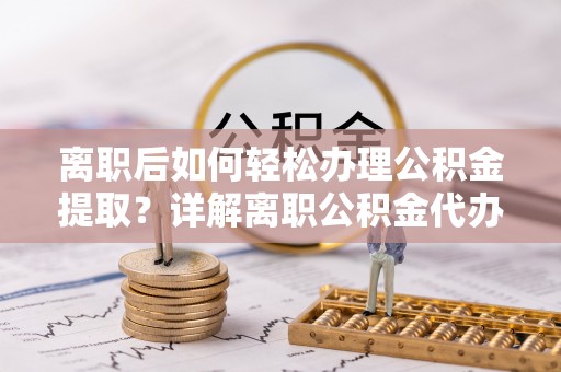 西乡离职后如何轻松办理公积金提取？详解离职公积金代办提取流程