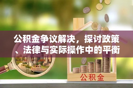 西乡公积金争议解决，探讨政策、法律与实际操作中的平衡之道