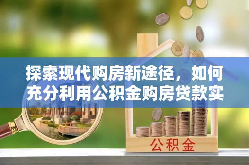 西乡探索现代购房新途径，如何充分利用公积金购房贷款实现置业梦想