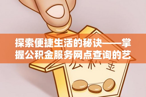 西乡探索便捷生活的秘诀——掌握公积金服务网点查询的艺术