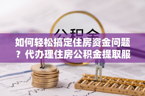 西乡如何轻松搞定住房资金问题？代办理住房公积金提取服务全解析