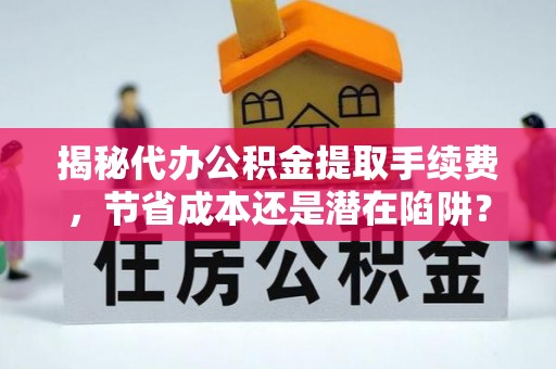 西乡揭秘代办公积金提取手续费，节省成本还是潜在陷阱？