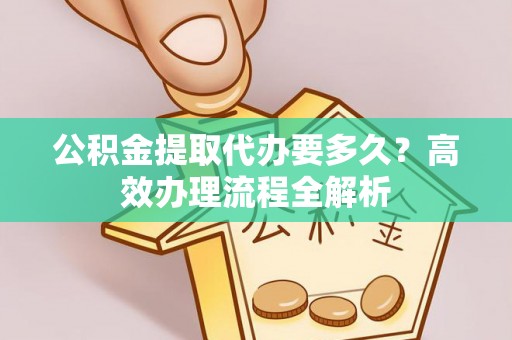 西乡公积金提取代办要多久？高效办理流程全解析