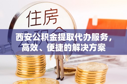 西乡西安公积金提取代办服务，高效、便捷的解决方案