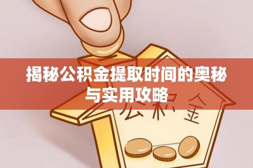 西乡揭秘公积金提取时间的奥秘与实用攻略