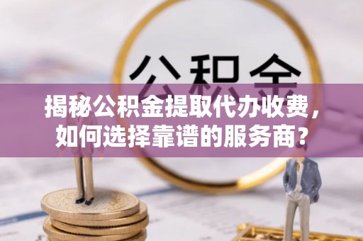 西乡揭秘公积金提取代办收费，如何选择靠谱的服务商？