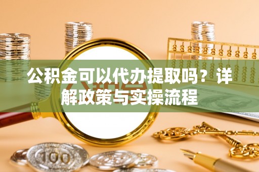 西乡公积金可以代办提取吗？详解政策与实操流程