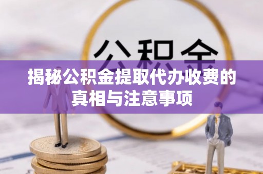 西乡揭秘公积金提取代办收费的真相与注意事项