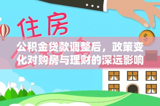 西乡公积金贷款调整后，政策变化对购房与理财的深远影响
