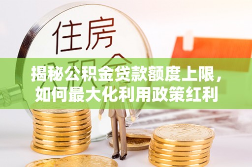 西乡揭秘公积金贷款额度上限，如何最大化利用政策红利