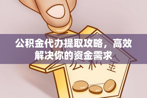 西乡公积金代办提取攻略，高效解决你的资金需求
