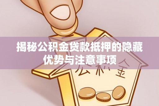 西乡揭秘公积金贷款抵押的隐藏优势与注意事项