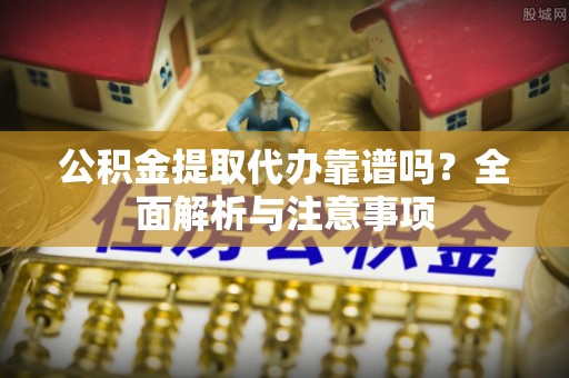 西乡公积金提取代办靠谱吗？全面解析与注意事项