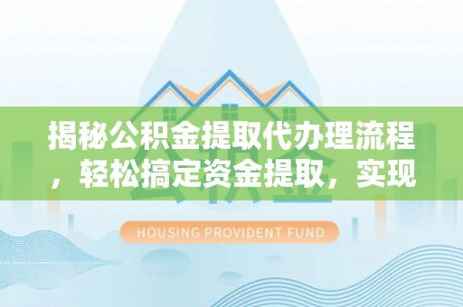 西乡揭秘公积金提取代办理流程，轻松搞定资金提取，实现财务自由