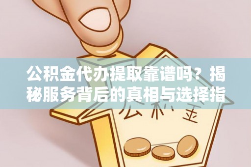 西乡公积金代办提取靠谱吗？揭秘服务背后的真相与选择指南