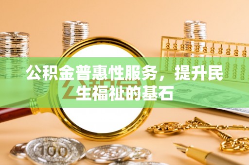西乡公积金普惠性服务，提升民生福祉的基石
