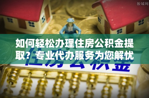 西乡如何轻松办理住房公积金提取？专业代办服务为您解忧