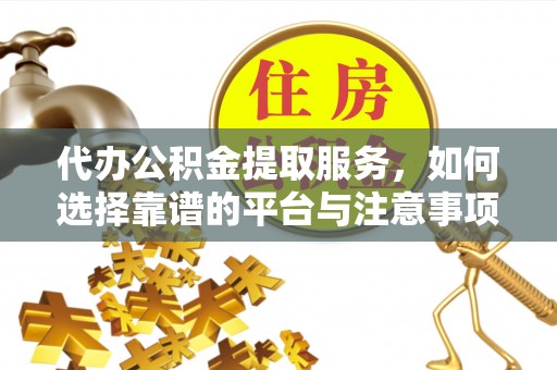 西乡代办公积金提取服务，如何选择靠谱的平台与注意事项