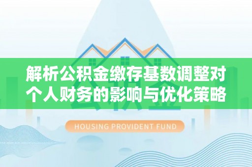 西乡解析公积金缴存基数调整对个人财务的影响与优化策略