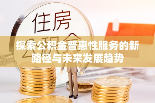 西乡探索公积金普惠性服务的新路径与未来发展趋势