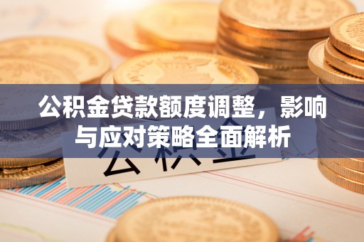 西乡公积金贷款额度调整，影响与应对策略全面解析