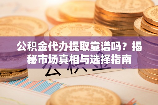 西乡公积金代办提取靠谱吗？揭秘市场真相与选择指南