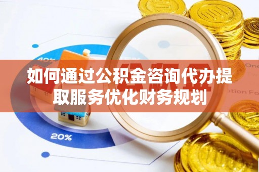 西乡如何通过公积金咨询代办提取服务优化财务规划