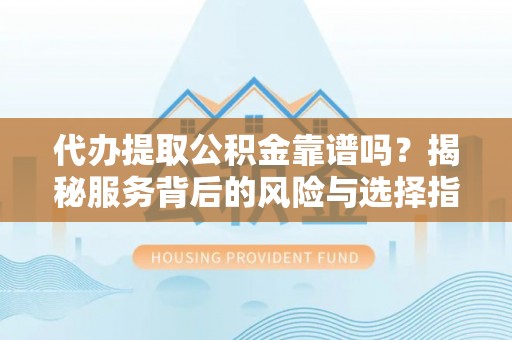 西乡代办提取公积金靠谱吗？揭秘服务背后的风险与选择指南