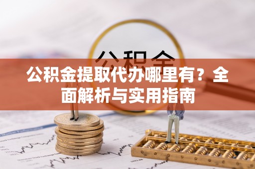 西乡公积金提取代办哪里有？全面解析与实用指南