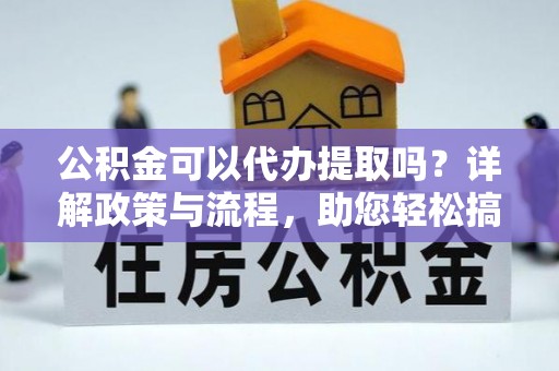 西乡公积金可以代办提取吗？详解政策与流程，助您轻松搞定！
