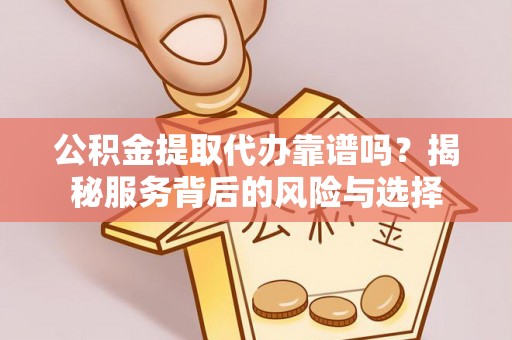 西乡公积金提取代办靠谱吗？揭秘服务背后的风险与选择