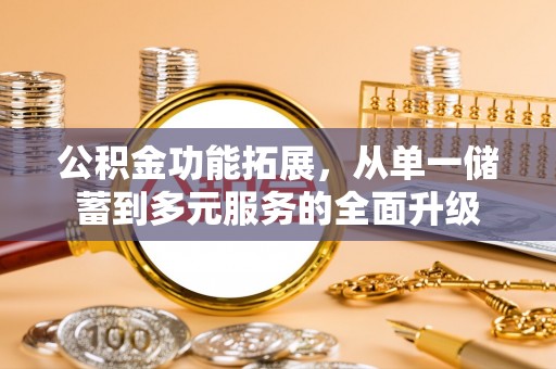 西乡公积金功能拓展，从单一储蓄到多元服务的全面升级