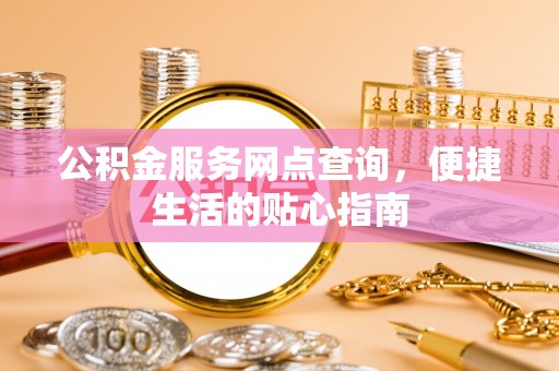 西乡公积金服务网点查询，便捷生活的贴心指南