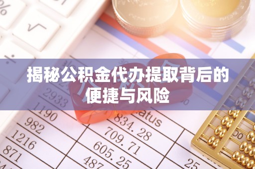 西乡揭秘公积金代办提取背后的便捷与风险