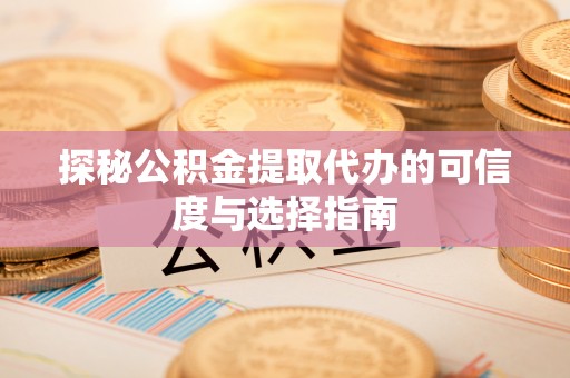 西乡探秘公积金提取代办的可信度与选择指南